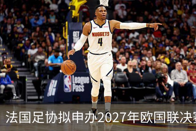 法国足协拟申办2027年欧国联决赛，球队表现为关键因素