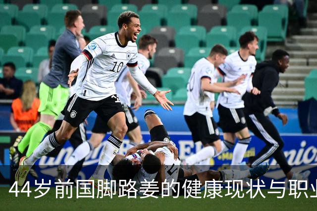 44岁前国脚路姜的健康现状与职业生涯反思